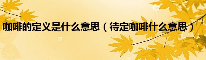 博业体育平台博业体育app咖啡的定义是什么意思（待定咖啡什么意思）(图1)