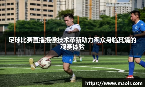 足球比赛直播摄像技术革新助力观众身临其境的观赛体验