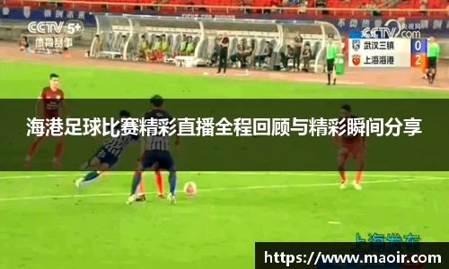 海港足球比赛精彩直播全程回顾与精彩瞬间分享
