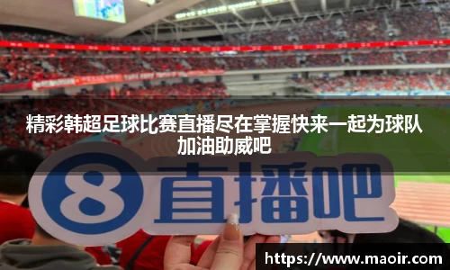 精彩韩超足球比赛直播尽在掌握快来一起为球队加油助威吧