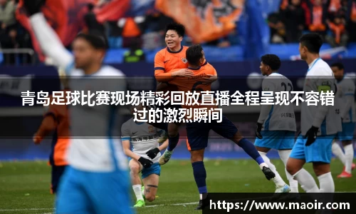 青岛足球比赛现场精彩回放直播全程呈现不容错过的激烈瞬间