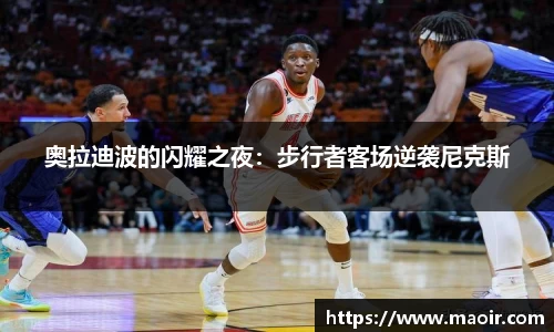 奥拉迪波的闪耀之夜：步行者客场逆袭尼克斯